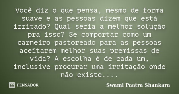 Você diz o que pensa, mesmo de forma suave e as pessoas dizem que está irritado? Qual seria a melhor solução pra isso? Se comportar como um carneiro pastoreado ... Frase de Swami Paatra Shankara.