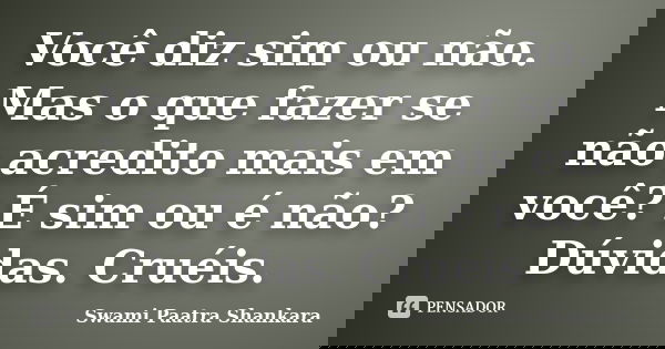 Você diz sim ou não. Mas o que fazer se não acredito mais em você? É sim ou é não? Dúvidas. Cruéis.... Frase de Swami Paatra Shankara.