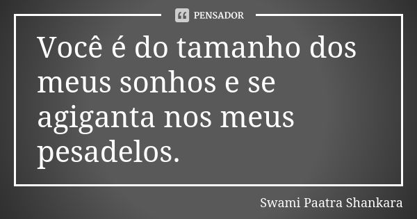 Você é do tamanho dos meus sonhos e se agiganta nos meus pesadelos.... Frase de Swami Paatra Shankara.