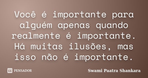 Você é importante para alguém apenas quando realmente é importante. Há muitas ilusões, mas isso não é importante.... Frase de Swami Paatra Shankara.