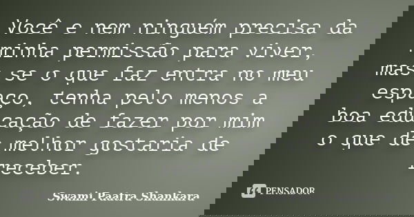 Você e nem ninguém precisa da minha permissão para viver, mas se o que faz entra no meu espaço, tenha pelo menos a boa educação de fazer por mim o que de melhor... Frase de Swami Paatra Shankara.