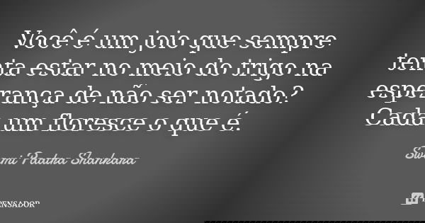 Você é um joio que sempre tenta estar no meio do trigo na esperança de não ser notado? Cada um floresce o que é.... Frase de Swami Paatra Shankara.