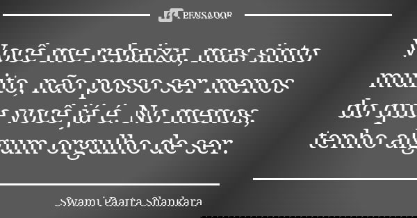 Você me rebaixa, mas sinto muito, não posso ser menos do que você já é. No menos, tenho algum orgulho de ser.... Frase de Swami Paatra Shankara.