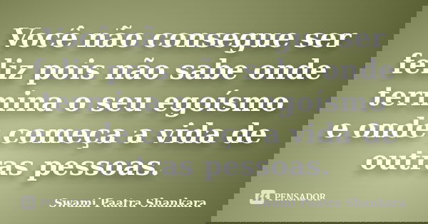 Você não consegue ser feliz pois não sabe onde termina o seu egoísmo e onde começa a vida de outras pessoas.... Frase de Swami Paatra Shankara.