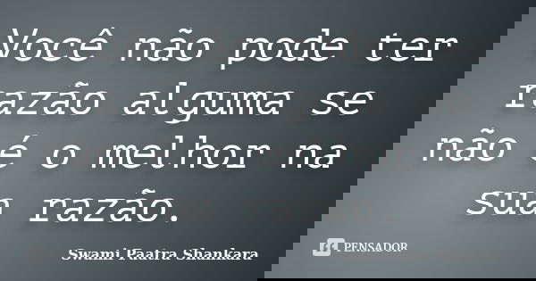 Você não pode ter razão alguma se não é o melhor na sua razão.... Frase de Swami Paatra Shankara.