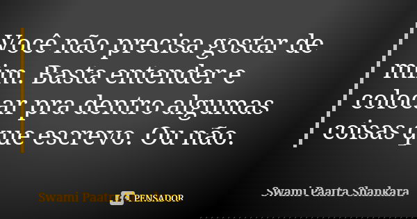 Você não precisa gostar de mim. Basta entender e colocar pra dentro algumas coisas que escrevo. Ou não.... Frase de Swami Paatra Shankara.