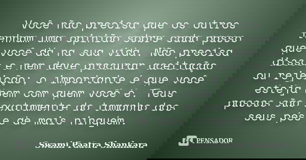 Você não precisa que os outros tenham uma opinião sobre cada passo que você dá na sua vida. Não precisa disso e nem deve procurar aceitação ou rejeição; o impor... Frase de Swami Paatra Shankara.