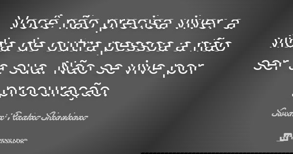 Você não precisa viver a vida de outra pessoa a não ser a sua. Não se vive por procuração.... Frase de Swami Paatra Shankara.