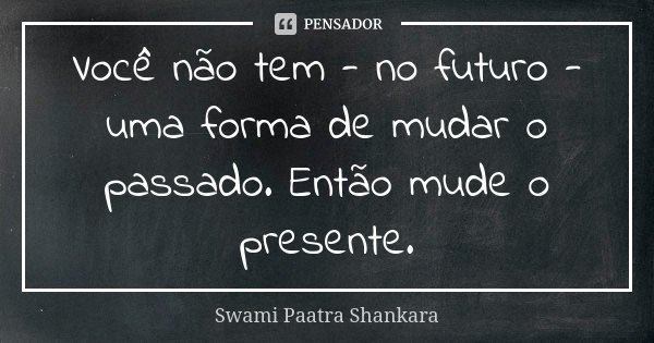 Você não tem - no futuro - uma forma de mudar o passado. Então mude o presente.... Frase de Swami Paatra Shankara.