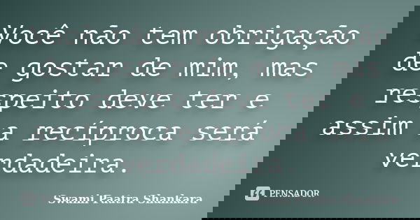 Você não tem obrigação de gostar de mim, mas respeito deve ter e assim a recíproca será verdadeira.... Frase de Swami Paatra Shankara.