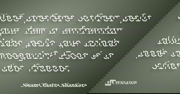 Você prefere sofrer pelo que tem a enfrentar dúvidas pelo que ainda pode conseguir? Essa é a sina dos fracos.... Frase de Swami Paatra Shankara.