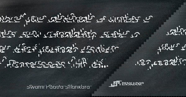 Você que defende a unhas e dentes seu candidato, sabe o que ele fará quando estiver no poder? Promessas? Ah tá...... Frase de Swami Paatra Shankara.