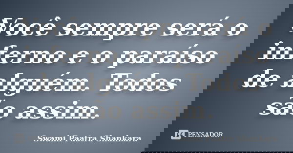 Você sempre será o inferno e o paraíso de alguém. Todos são assim.... Frase de Swami Paatra Shankara.