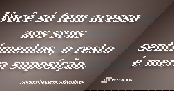Você só tem acesso aos seus sentimentos, o resto é mera suposição.... Frase de Swami Paatra Shankara.