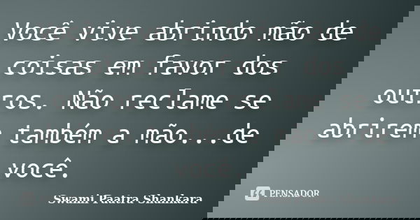 Você vive abrindo mão de coisas em favor dos outros. Não reclame se abrirem também a mão...de você.... Frase de Swami Paatra Shankara.