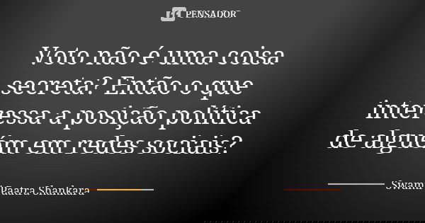 Voto não é uma coisa secreta? Então o que interessa a posição política de alguém em redes sociais?... Frase de Swami Paatra Shankara.