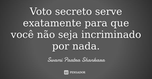 Voto secreto serve exatamente para que você não seja incriminado por nada.... Frase de Swami Paatra Shankara.