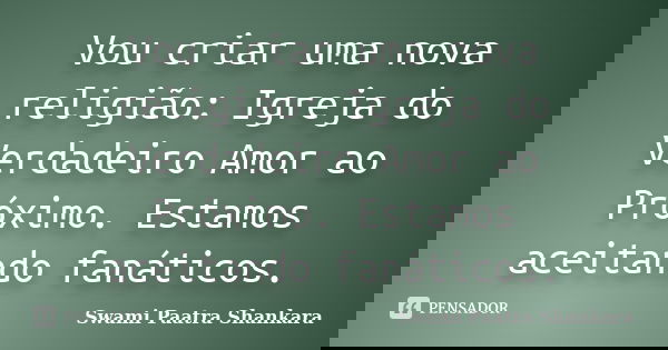 Vou criar uma nova religião: Igreja do Verdadeiro Amor ao Próximo. Estamos aceitando fanáticos.... Frase de Swami Paatra Shankara.