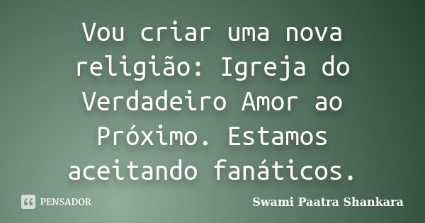 Vou criar uma nova religião: Igreja do Verdadeiro Amor ao Próximo. Estamos aceitando fanáticos.... Frase de Swami Paatra Shankara.