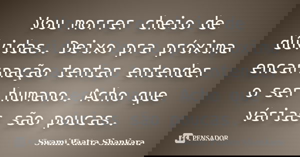 Vou morrer cheio de dúvidas. Deixo pra próxima encarnação tentar entender o ser humano. Acho que várias são poucas.... Frase de Swami Paatra Shankara.