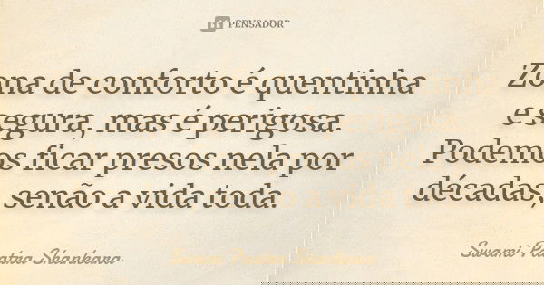 Zona de conforto é quentinha e segura, mas é perigosa. Podemos ficar presos nela por décadas, senão a vida toda.... Frase de Swami Paatra Shankara.