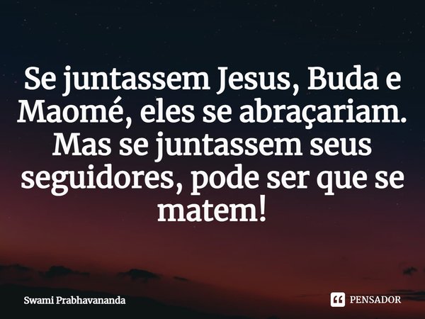 Se juntassem Jesus, Buda e Maomé, eles se abraçariam. Mas se juntassem seus seguidores, pode ser que se matem!... Frase de Swami Prabhavananda.