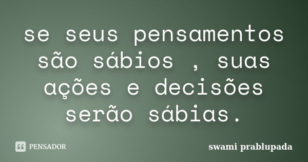 se seus pensamentos são sábios , suas ações e decisões serão sábias.... Frase de swami prablupada.