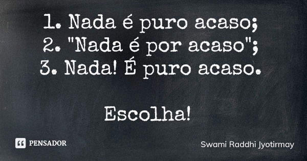 1. Nada é puro acaso; 2. "Nada é por acaso"; 3. Nada! É puro acaso. Escolha!... Frase de Swami Raddhi Jyotirmay.