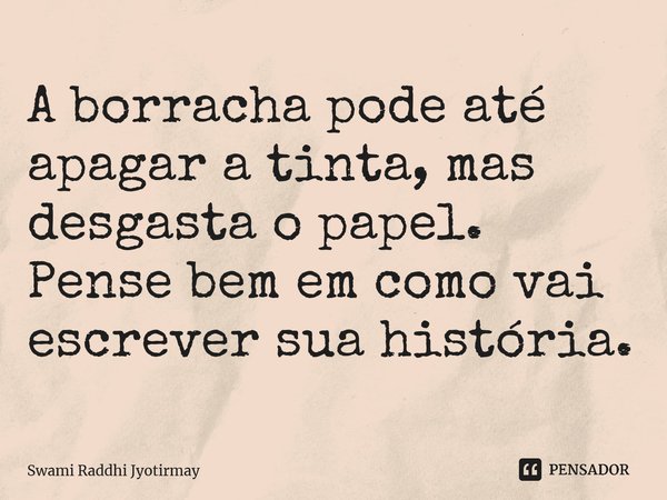 ⁠A borracha pode até apagar a tinta, mas desgasta o papel. Pense bem em como vai escrever sua história.... Frase de Swami Raddhi Jyotirmay.