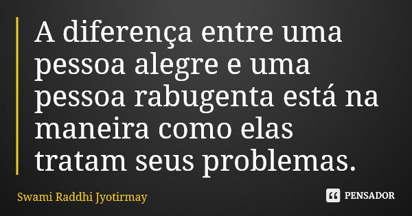 A diferença entre uma pessoa alegre e uma pessoa rabugenta está na maneira como elas tratam seus problemas.... Frase de Swami Raddhi Jyotirmay.