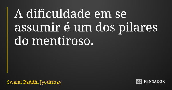 A dificuldade em se assumir é um dos pilares do mentiroso.... Frase de Swami Raddhi Jyotirmay.