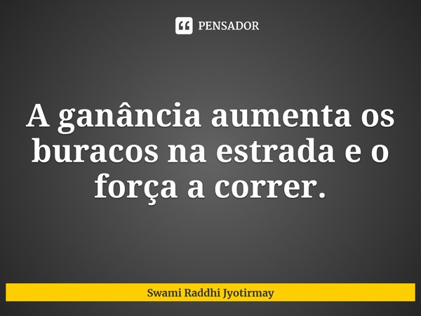 ⁠A ganância aumenta os buracos na estrada e o força a correr.... Frase de Swami Raddhi Jyotirmay.