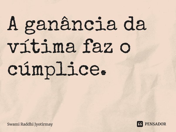 A ganância da vítima faz o cúmplice. ⁠... Frase de Swami Raddhi Jyotirmay.