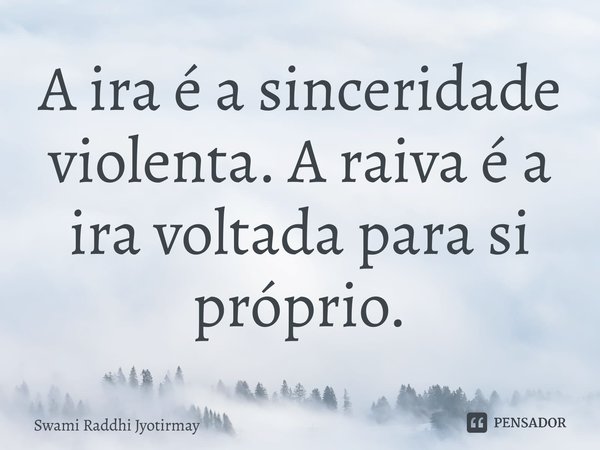 ⁠A ira é a sinceridade violenta. A raiva é a ira voltada para si próprio.... Frase de Swami Raddhi Jyotirmay.