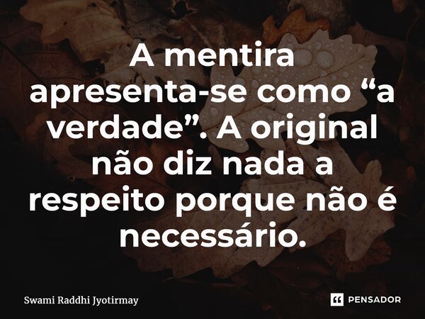 ⁠A mentira apresenta-se como “a verdade”. A original não diz nada a respeito porque não é necessário.... Frase de Swami Raddhi Jyotirmay.