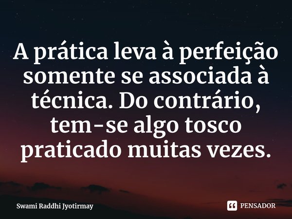 ⁠A prática leva a perfeição somente se associada a técnica. Do contrário, tem-se algo tosco praticado muitas vezes.... Frase de Swami Raddhi Jyotirmay.