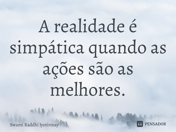 ⁠A realidade é simpática quando as ações são as melhores.... Frase de Swami Raddhi Jyotirmay.