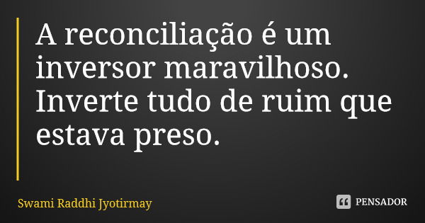 A reconciliação é um inversor maravilhoso. Inverte tudo de ruim que estava preso.... Frase de Swami Raddhi Jyotirmay.