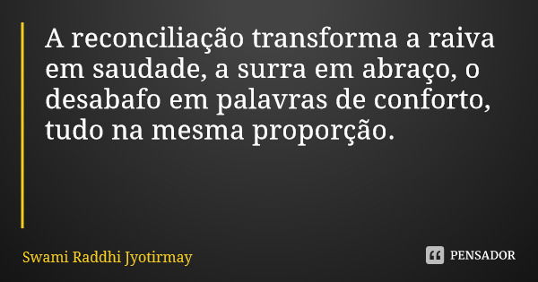 A reconciliação transforma a raiva em saudade, a surra em abraço, o desabafo em palavras de conforto, tudo na mesma proporção.... Frase de Swami Raddhi Jyotirmay.