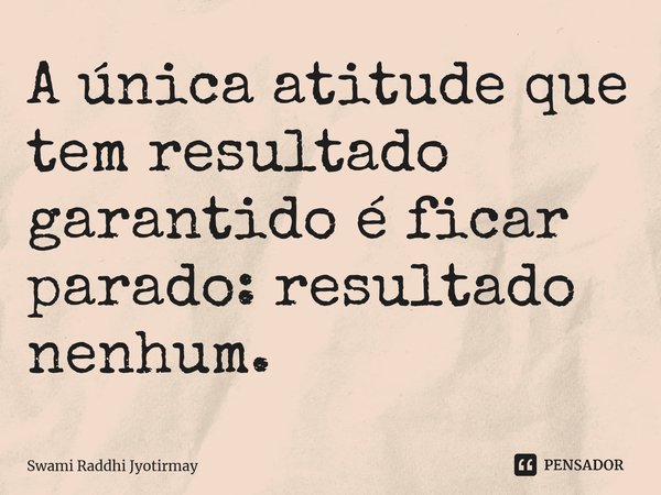 ⁠A única atitude que tem resultado garantido é ficar parado: resultado nenhum.... Frase de Swami Raddhi Jyotirmay.