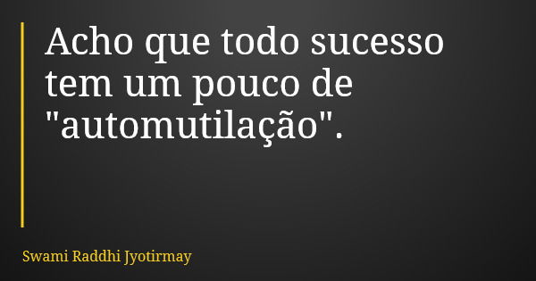 Acho que todo sucesso tem um pouco de "automutilação".... Frase de Swami Raddhi Jyotirmay.