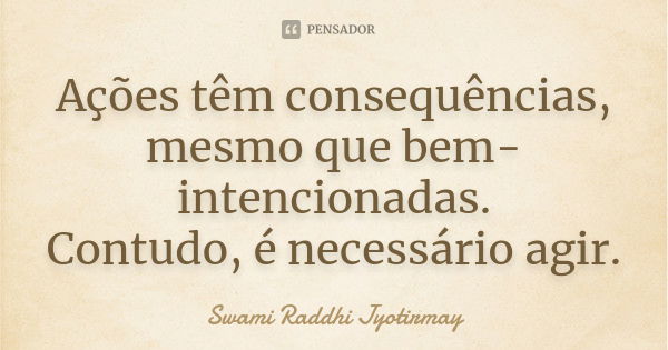 Ações têm consequências, mesmo que bem-intencionadas. Contudo, é necessário agir.... Frase de Swami Raddhi Jyotirmay.