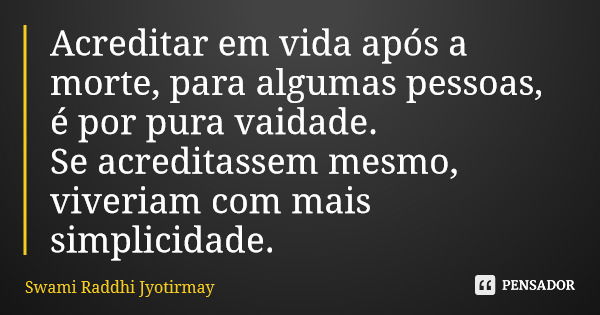 Acreditar em vida após a morte, para algumas pessoas, é por pura vaidade. Se acreditassem mesmo, viveriam com mais simplicidade.... Frase de Swami Raddhi Jyotirmay.