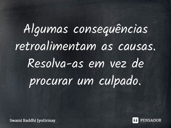 ⁠Algumas consequências retroalimentam as causas. Resolva-as em vez de procurar um culpado.... Frase de Swami Raddhi Jyotirmay.