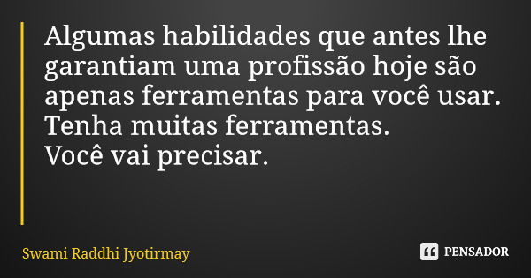 Algumas habilidades que antes lhe garantiam uma profissão hoje são apenas ferramentas para você usar. Tenha muitas ferramentas. Você vai precisar.... Frase de Swami Raddhi Jyotirmay.