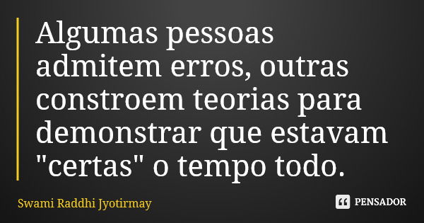 Algumas pessoas admitem erros, outras constroem teorias para demonstrar que estavam "certas" o tempo todo.... Frase de Swami Raddhi Jyotirmay.