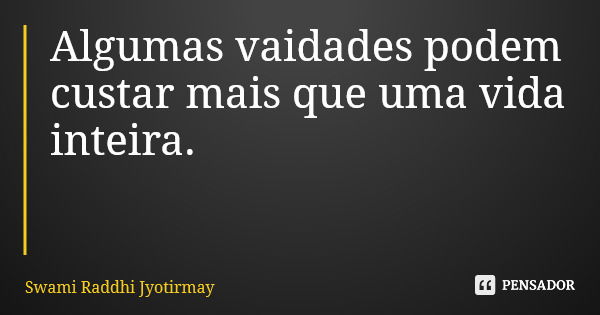 Algumas vaidades podem custar mais que uma vida inteira.... Frase de Swami Raddhi Jyotirmay.