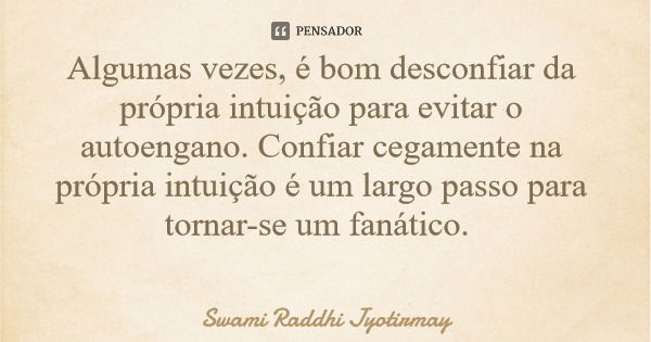 Algumas vezes, é bom desconfiar da própria intuição para evitar o autoengano. Confiar cegamente na própria intuição é um largo passo para tornar-se um fanático.... Frase de Swami Raddhi Jyotirmay.
