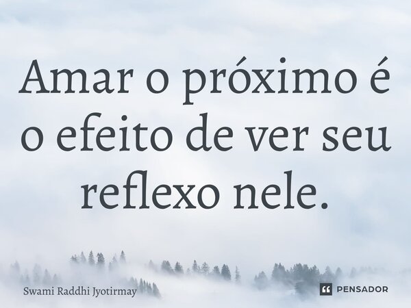 ⁠Amar o próximo é o efeito de ver seu reflexo nele.... Frase de Swami Raddhi Jyotirmay.