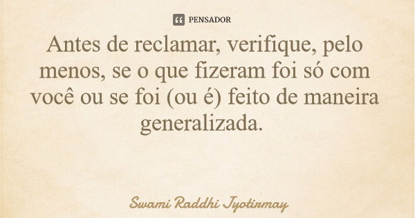 Antes de reclamar, verifique, pelo menos, se o que fizeram foi só com você ou se foi (ou é) feito de maneira generalizada.... Frase de Swami Raddhi Jyotirmay.